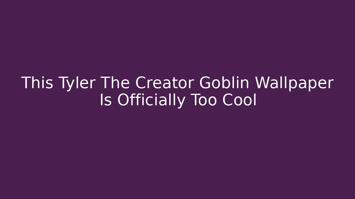 This Tyler The Creator Goblin Wallpaper Is Officially Too Cool