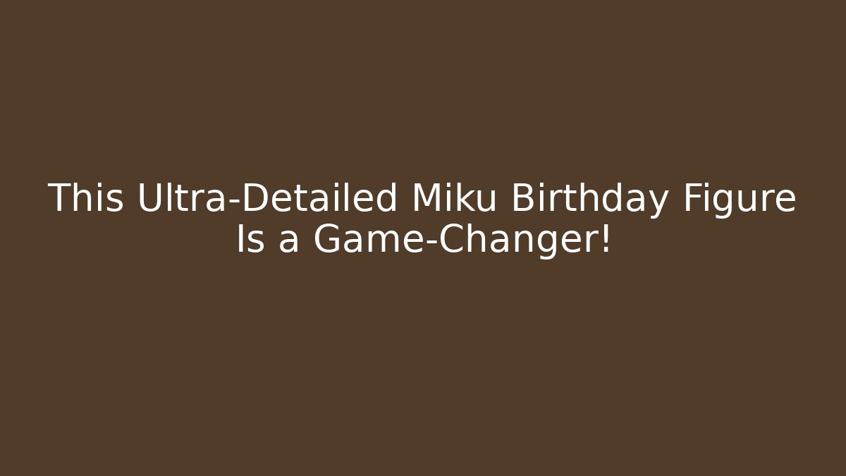 This Ultra-Detailed Miku Birthday Figure Is a Game-Changer!