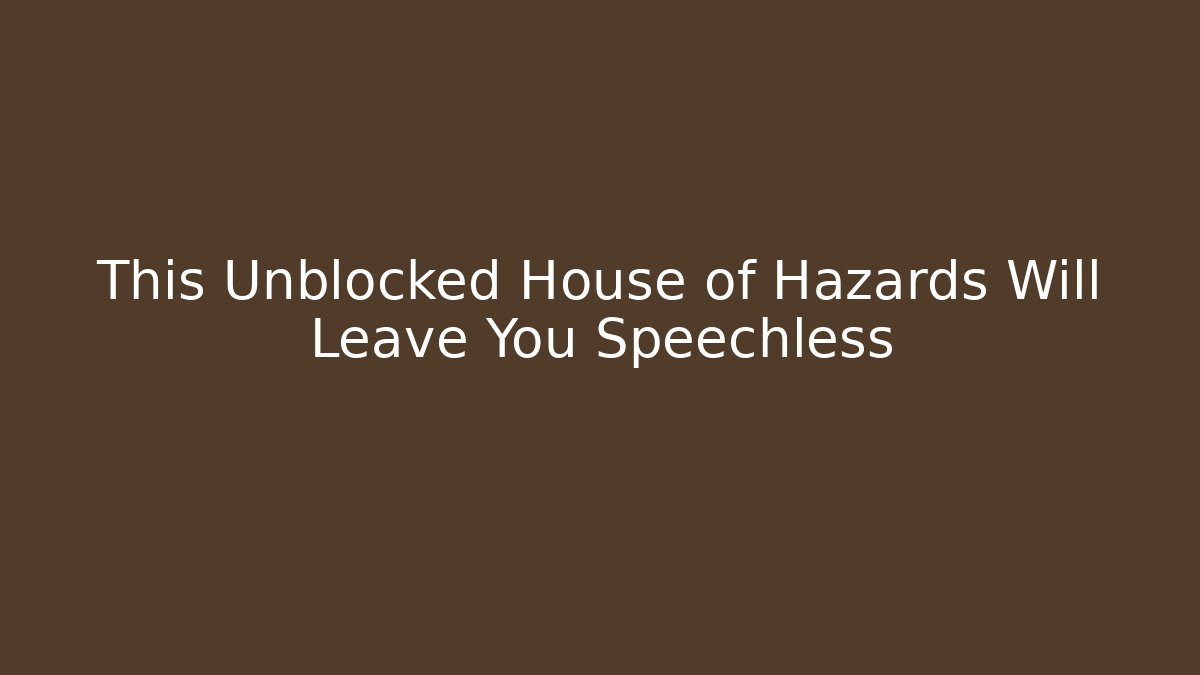 This Unblocked House of Hazards Will Leave You Speechless