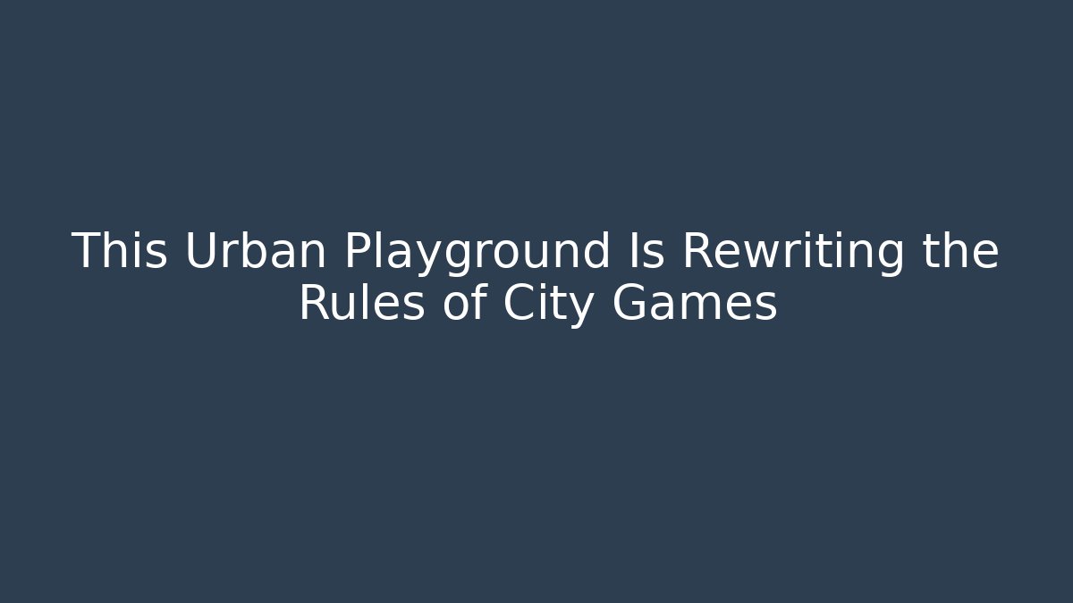 This Urban Playground Is Rewriting the Rules of City Games