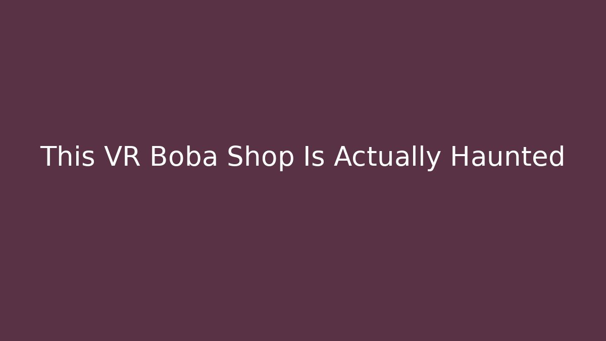 This VR Boba Shop Is Actually Haunted