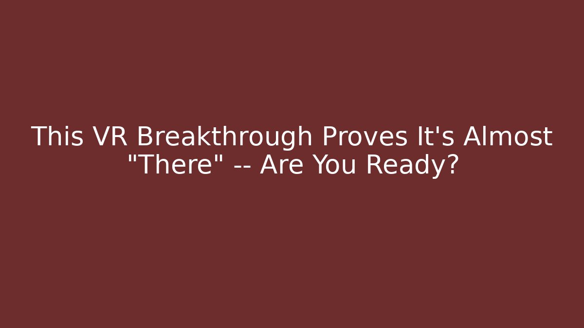 This VR Breakthrough Proves It's Almost "There" — Are You Ready? - Critter Realm