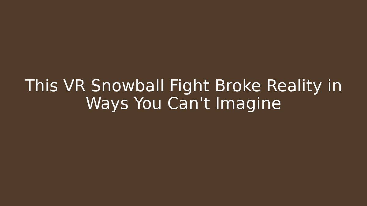 This VR Snowball Fight Broke Reality in Ways You Can’t Imagine