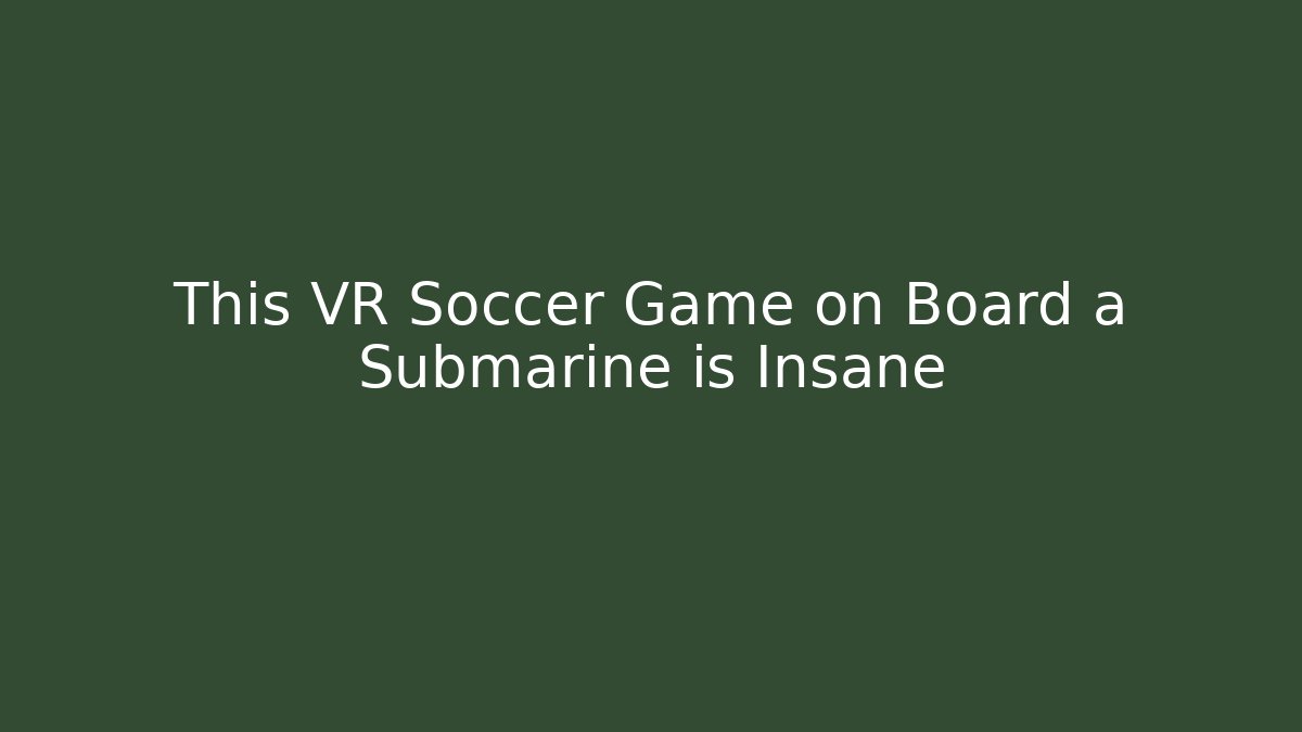 This VR Soccer Game on Board a Submarine is Insane