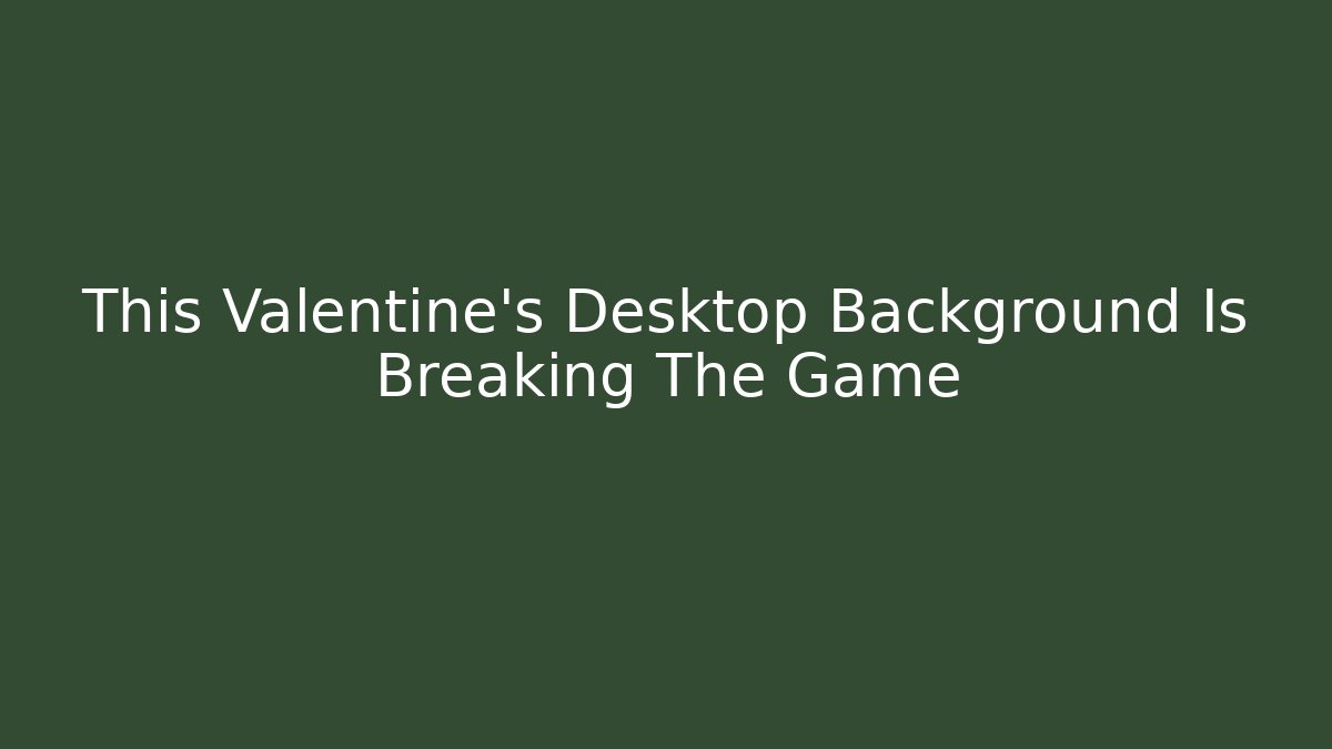 This Valentine's Desktop Background Is Breaking The Game