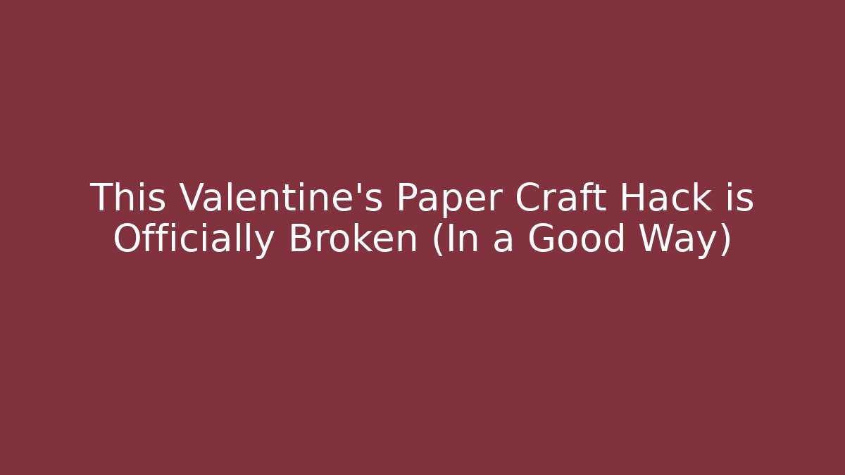 This Valentine's Paper Craft Hack is Officially Broken (In a Good Way)