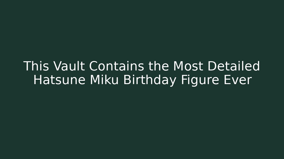 This Vault Contains the Most Detailed Hatsune Miku Birthday Figure Ever