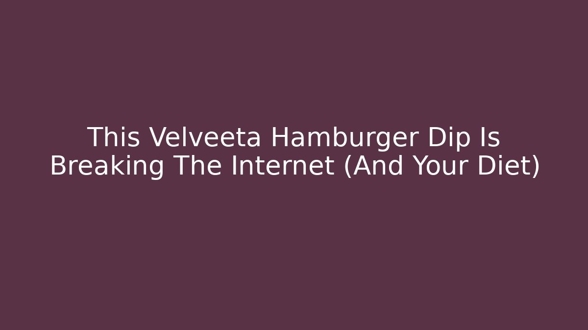 This Velveeta Hamburger Dip Is Breaking The Internet (And Your Diet)
