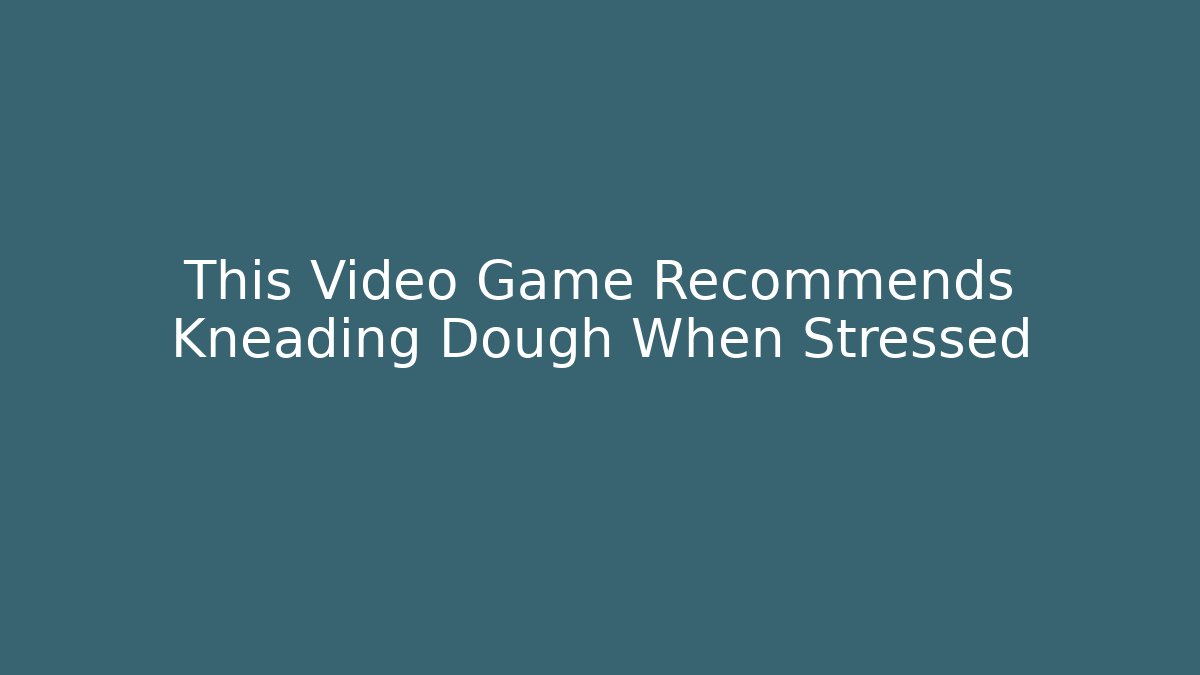 This Video Game Recommends Kneading Dough When Stressed