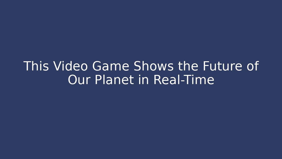 This Video Game Shows the Future of Our Planet in Real-Time