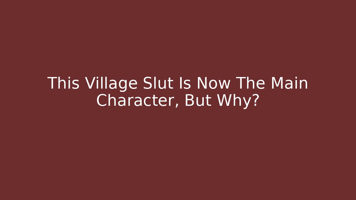 This Village Slut Is Now The Main Character, But Why?