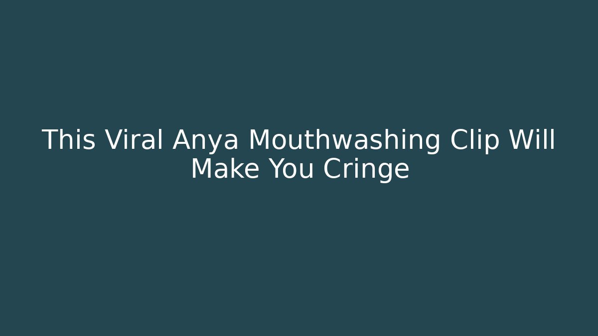 This Viral Anya Mouthwashing Clip Will Make You Cringe