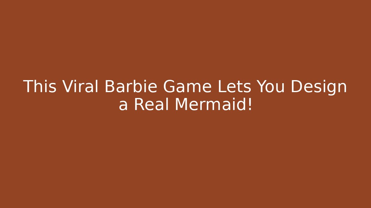 This Viral Barbie Game Lets You Design a Real Mermaid!