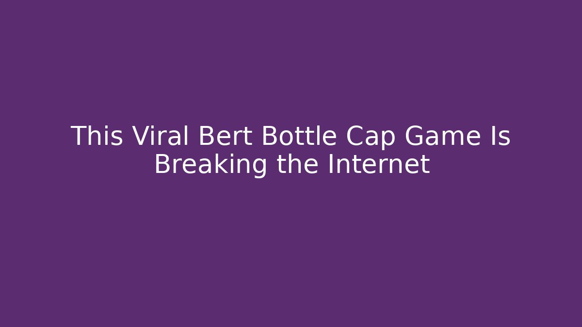 This Viral Bert Bottle Cap Game Is Breaking the Internet