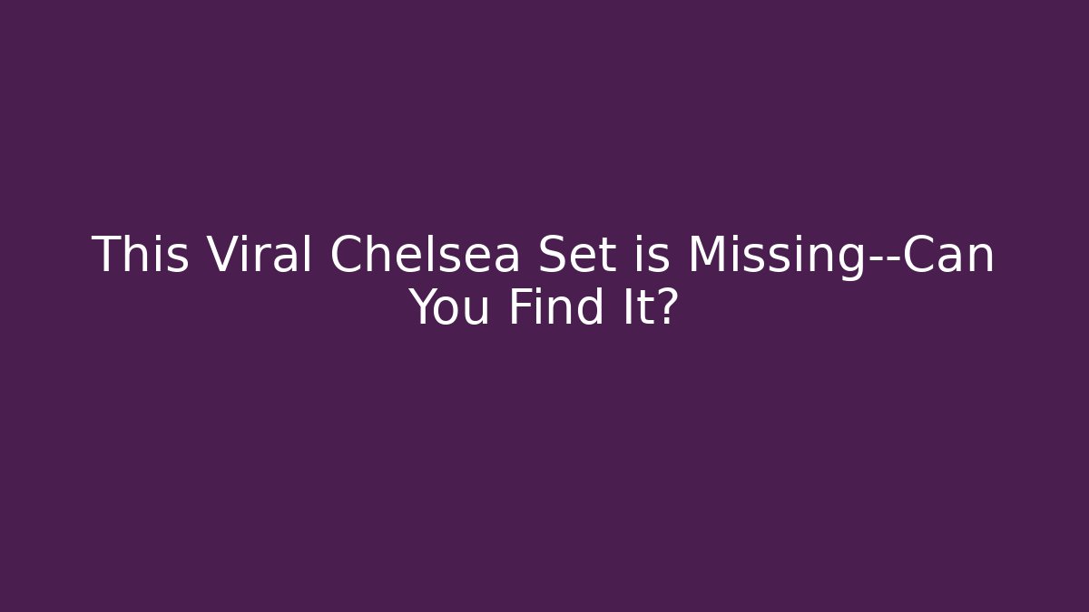 This Viral Chelsea Set is Missing—Can You Find It?