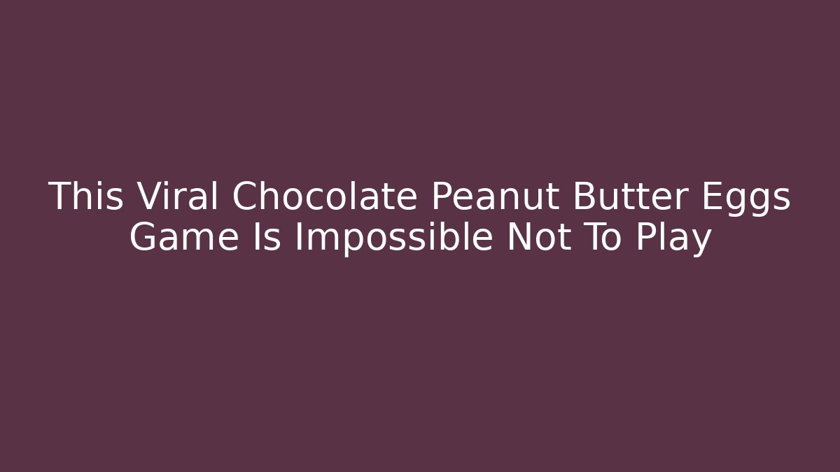 This Viral Chocolate Peanut Butter Eggs Game Is Impossible Not To Play