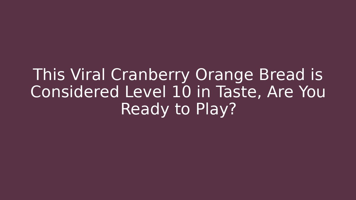 This Viral Cranberry Orange Bread is Considered Level 10 in Taste, Are You Ready to Play?