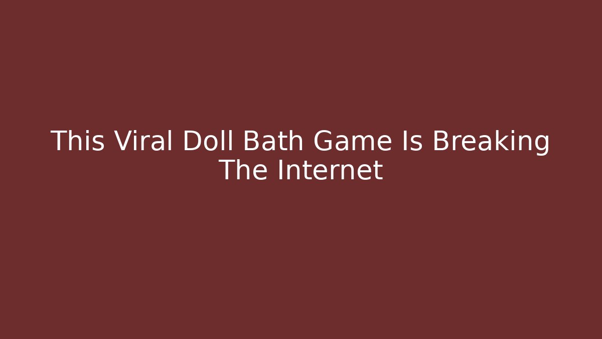 This Viral Doll Bath Game Is Breaking The Internet