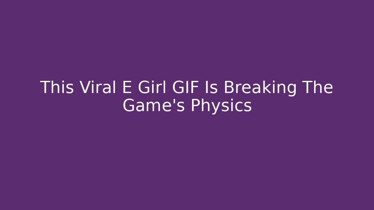 This Viral E Girl GIF Is Breaking The Game's Physics