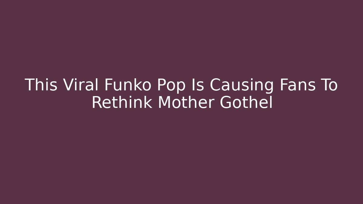 This Viral Funko Pop Is Causing Fans To Rethink Mother Gothel