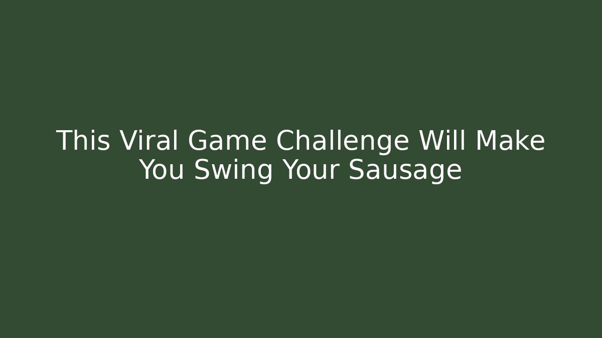 This Viral Game Challenge Will Make You Swing Your Sausage - Critter Realm