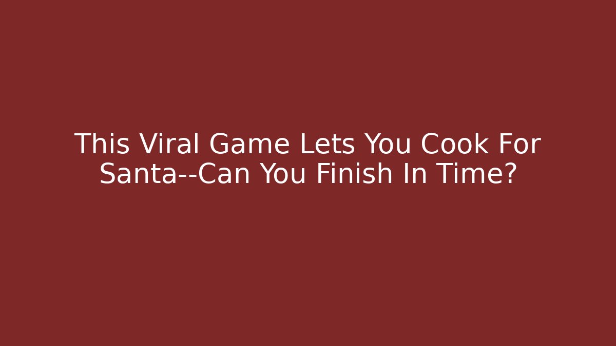 This Viral Game Lets You Cook For Santa—Can You Finish In Time?