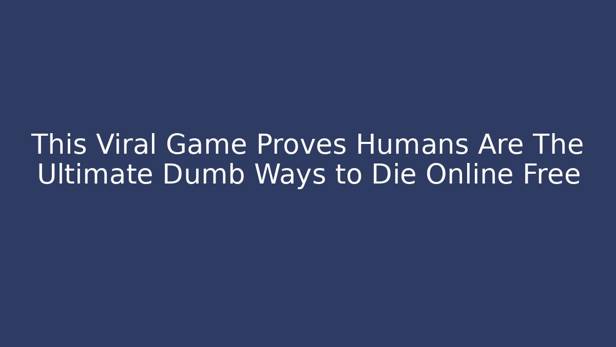 This Viral Game Proves Humans Are The Ultimate Dumb Ways to Die Online Free
