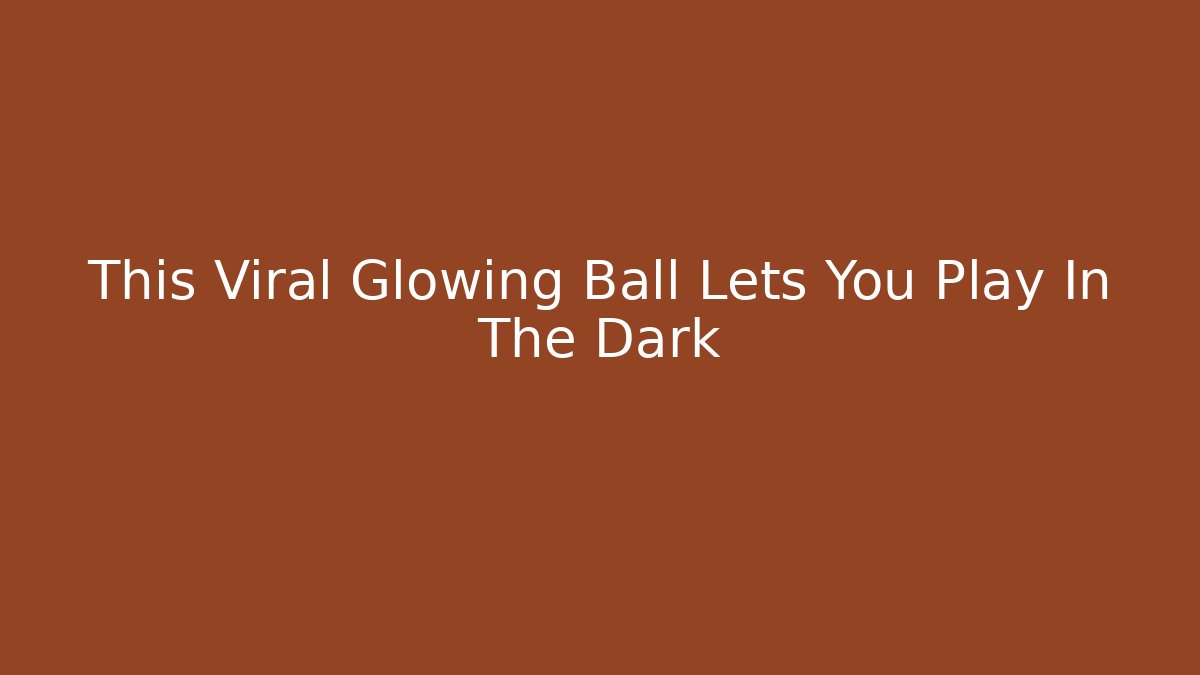 This Viral Glowing Ball Lets You Play In The Dark
