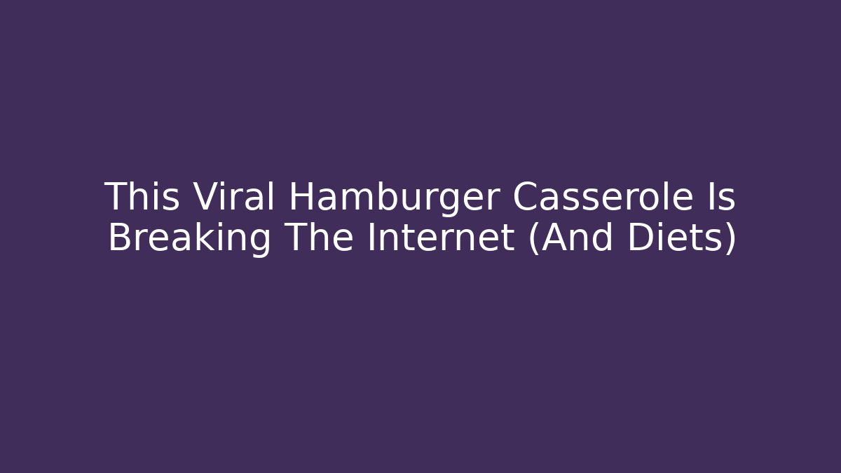 This Viral Hamburger Casserole Is Breaking The Internet (And Diets)