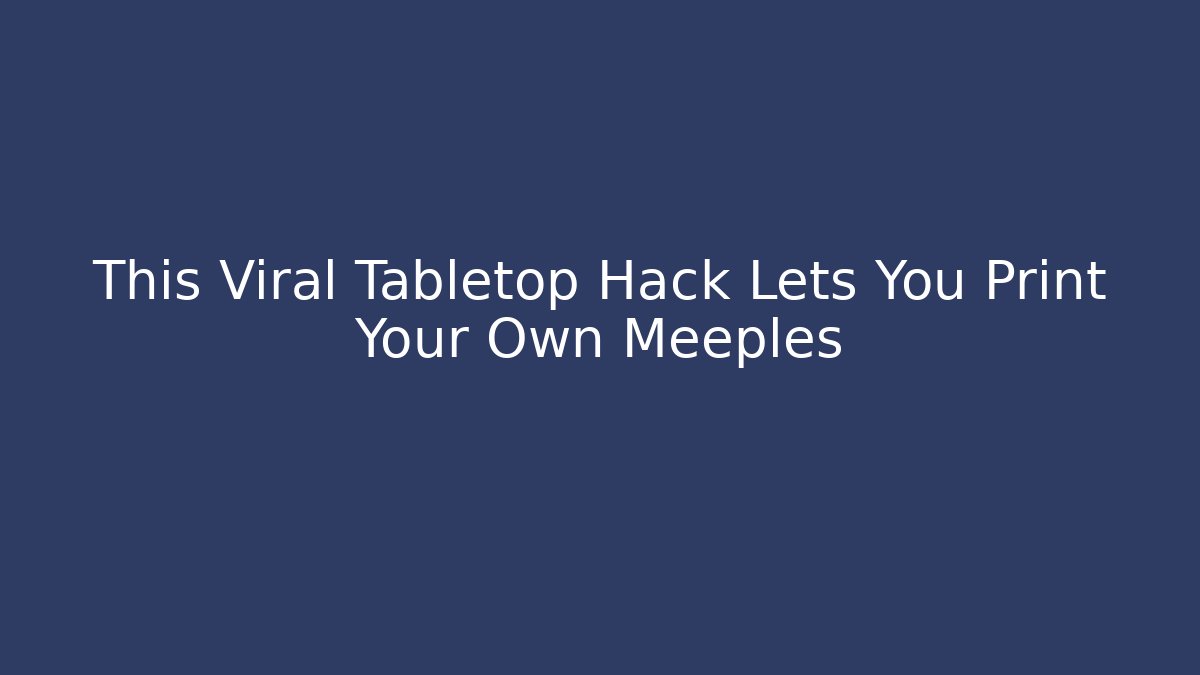 This Viral Tabletop Hack Lets You Print Your Own Meeples