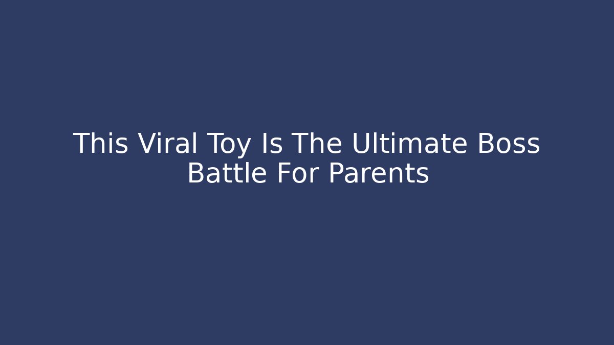 This Viral Toy Is The Ultimate Boss Battle For Parents