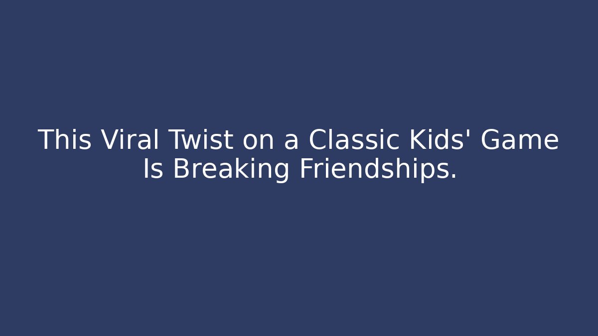 This Viral Twist on a Classic Kids' Game Is Breaking Friendships.