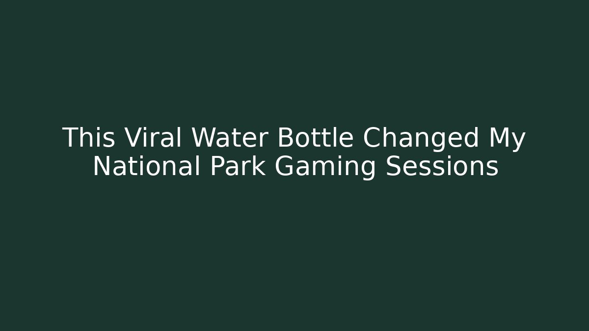 This Viral Water Bottle Changed My National Park Gaming Sessions