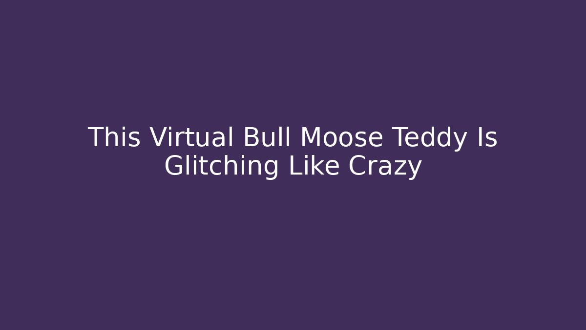 This Virtual Bull Moose Teddy Is Glitching Like Crazy