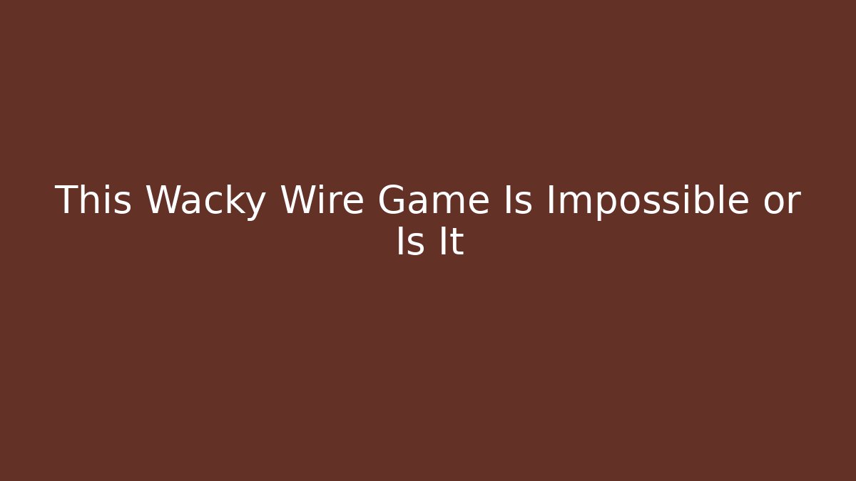 This Wacky Wire Game Is Impossible or Is It