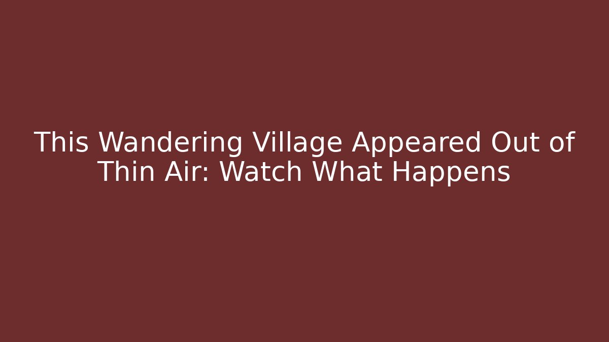 This Wandering Village Appeared Out of Thin Air: Watch What Happens