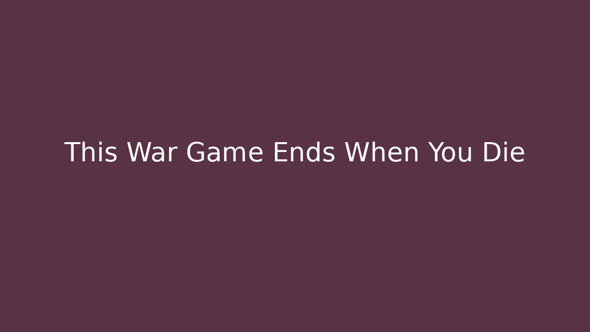 This War Game Ends When You Die