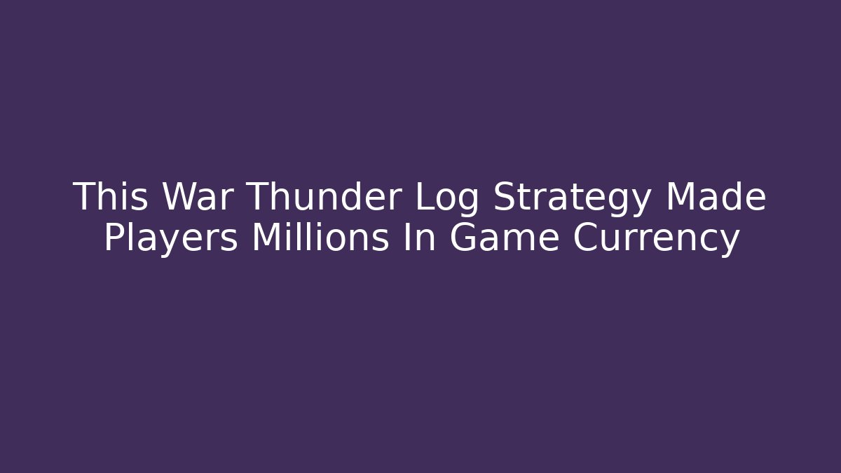 This War Thunder Log Strategy Made Players Millions In Game Currency