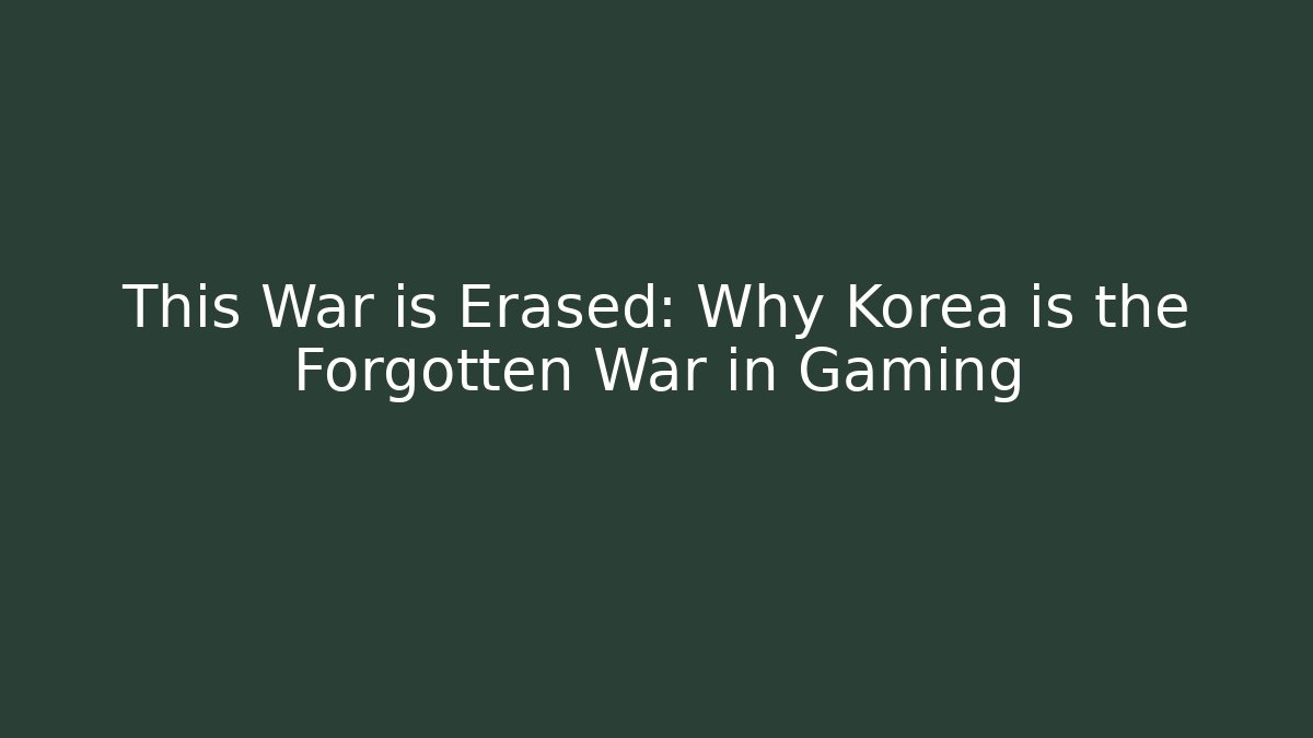 This War is Erased: Why Korea is the Forgotten War in Gaming
