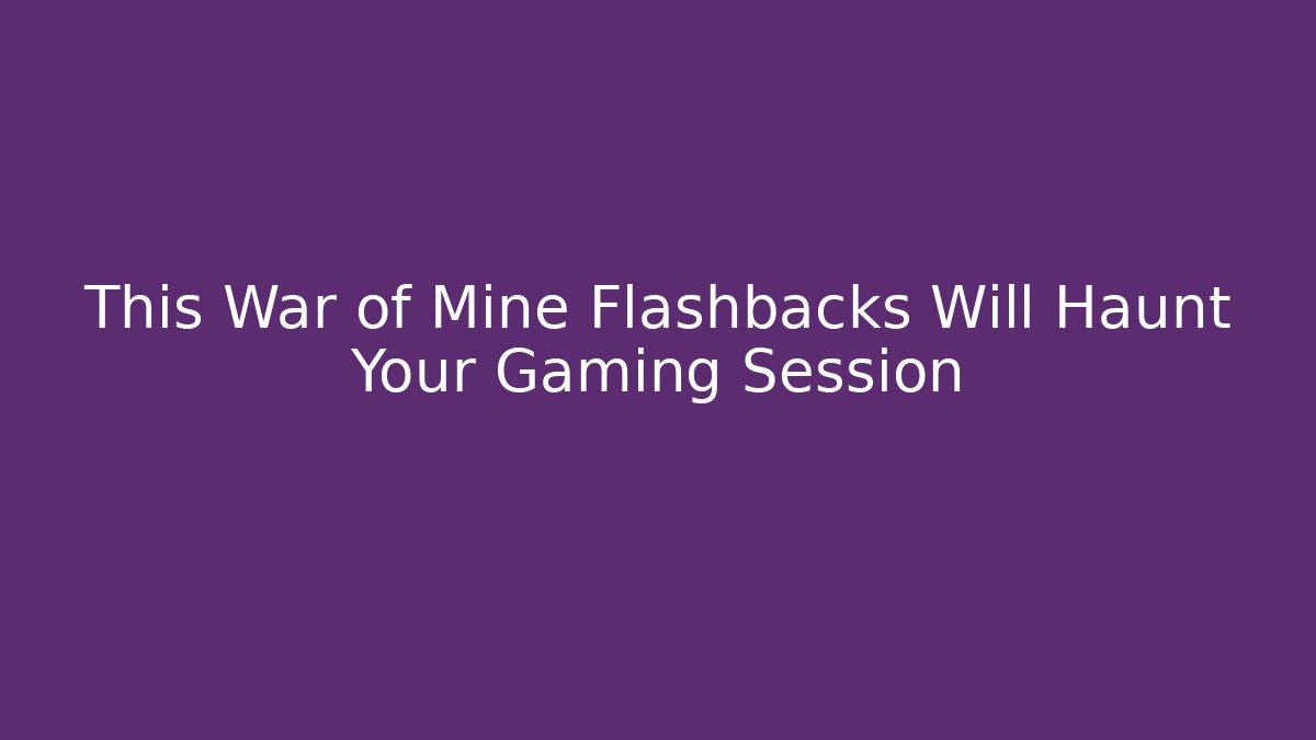 This War of Mine Flashbacks Will Haunt Your Gaming Session