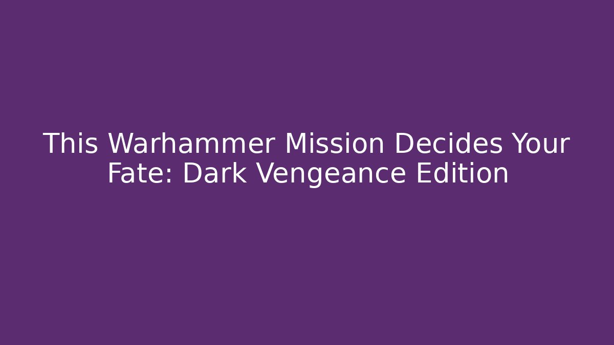 This Warhammer Mission Decides Your Fate: Dark Vengeance Edition
