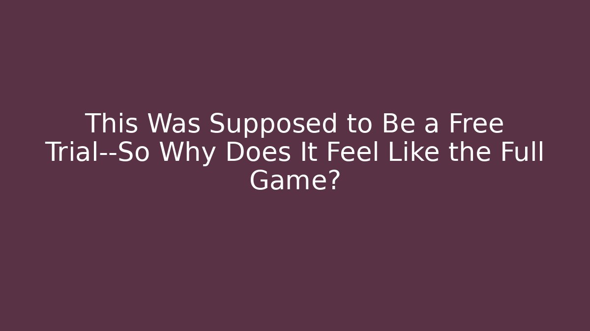 This Was Supposed to Be a Free Trial—So Why Does It Feel Like the Full Game?