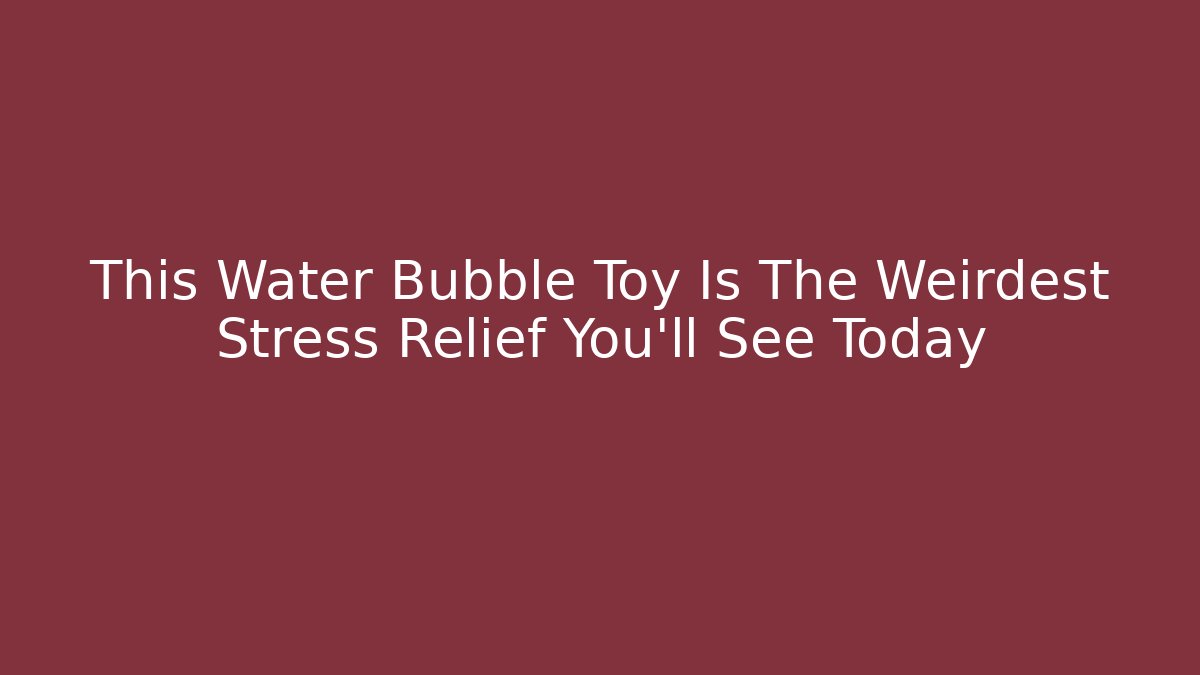 This Water Bubble Toy Is The Weirdest Stress Relief You'll See Today