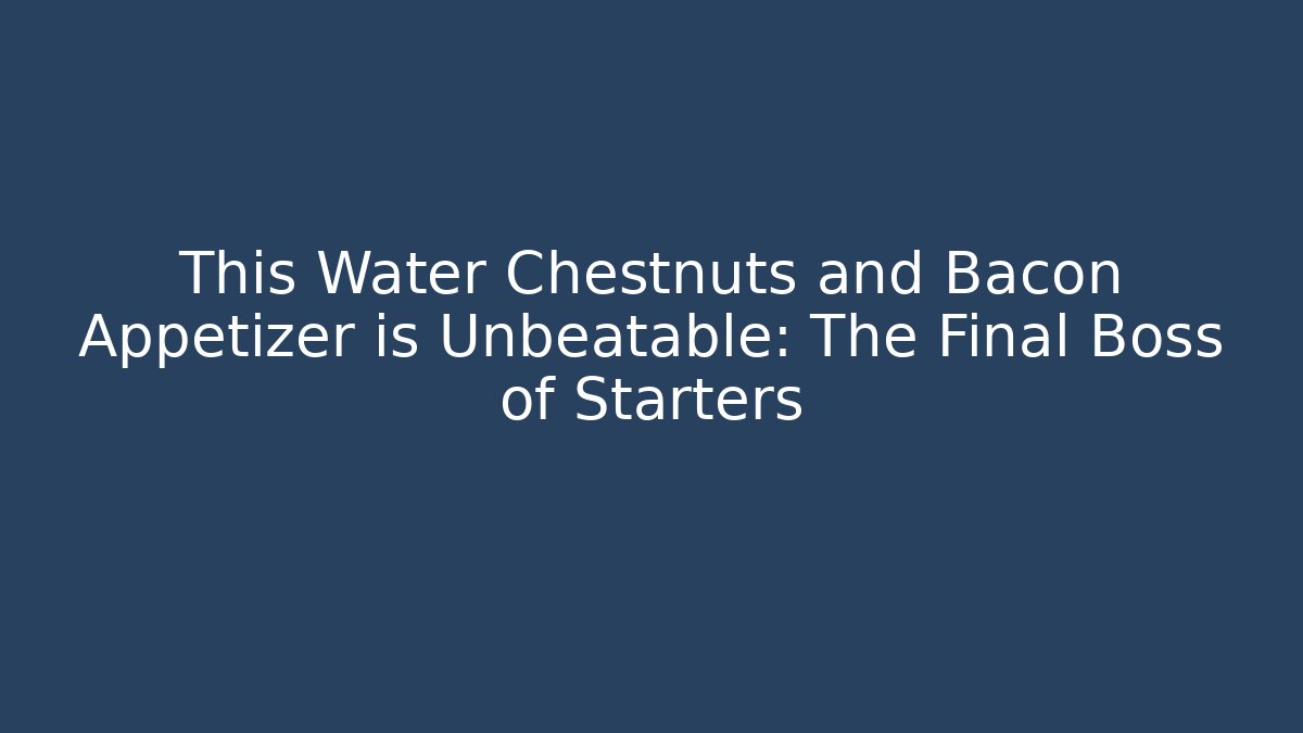 This Water Chestnuts and Bacon Appetizer is Unbeatable: The Final Boss of Starters