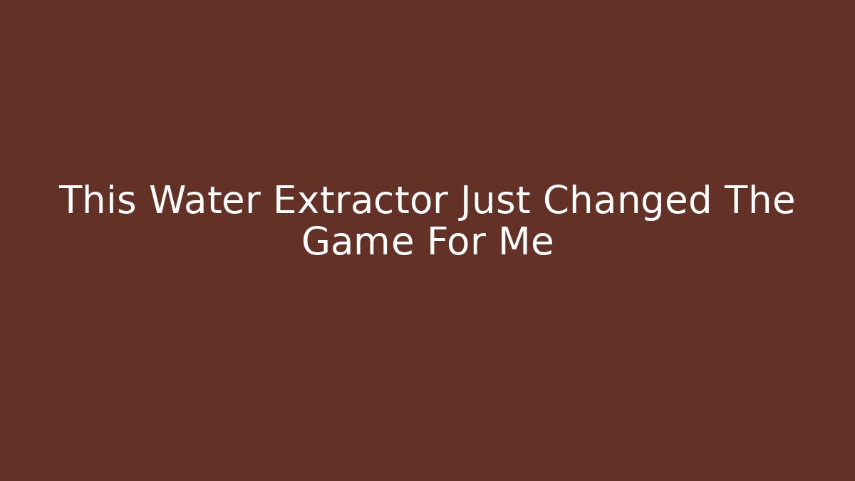 This Water Extractor Just Changed The Game For Me