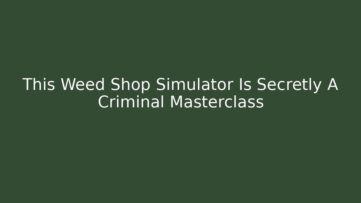 This Weed Shop Simulator Is Secretly A Criminal Masterclass