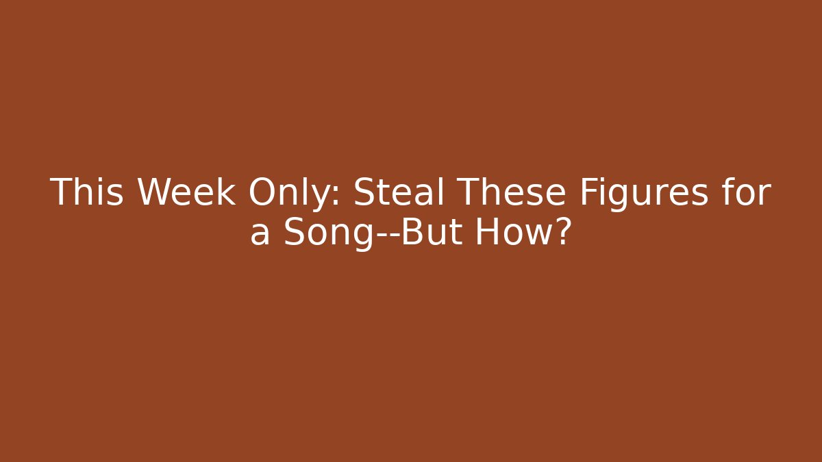 This Week Only: Steal These Figures for a Song—But How?