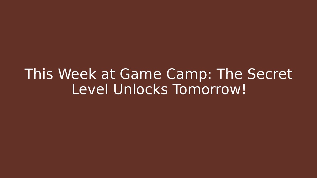 This Week at Game Camp: The Secret Level Unlocks Tomorrow!