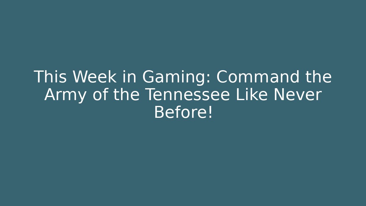 This Week in Gaming: Command the Army of the Tennessee Like Never Before!