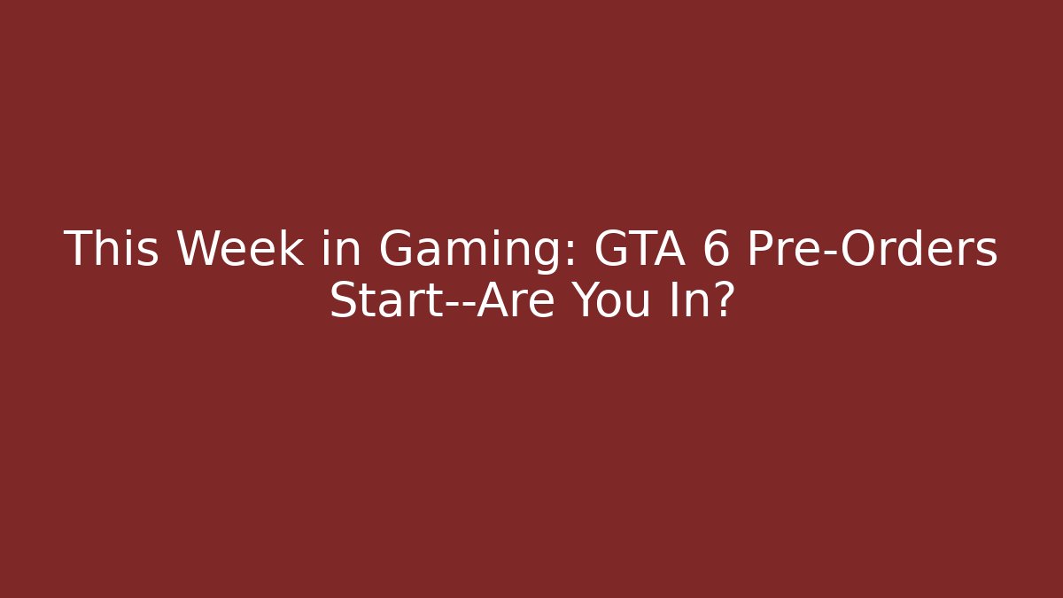 This Week in Gaming: GTA 6 Pre-Orders Start—Are You In?